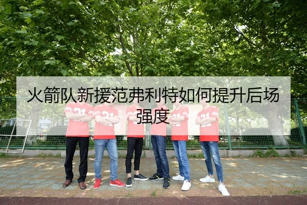 火箭队新援范弗利特如何提升后场强度